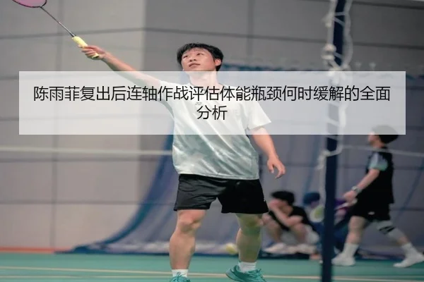 陈雨菲复出后连轴作战评估体能瓶颈何时缓解的全面分析